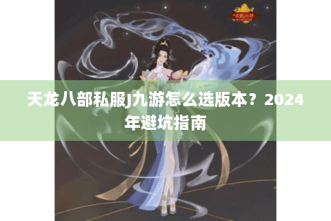 天龙八部私服J九游怎么选版本？2024年避坑指南