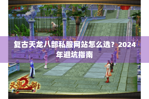复古天龙八部私服网站怎么选？2024年避坑指南