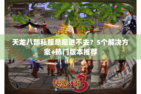 天龙八部私服总是进不去？5个解决方案+热门版本推荐