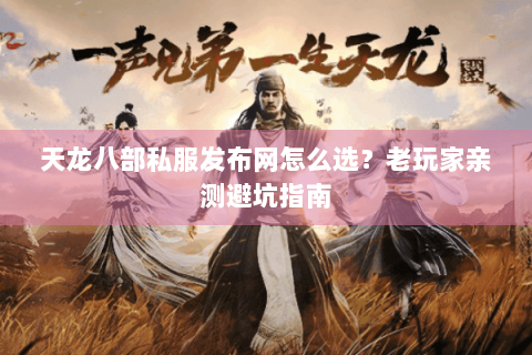 天龙八部私服发布网怎么选？老玩家亲测避坑指南