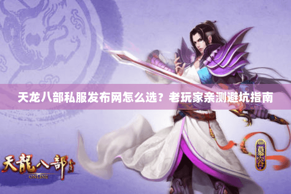 天龙八部私服发布网怎么选？老玩家亲测避坑指南