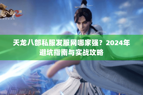 天龙八部私服发服网哪家强？2024年避坑指南与实战攻略