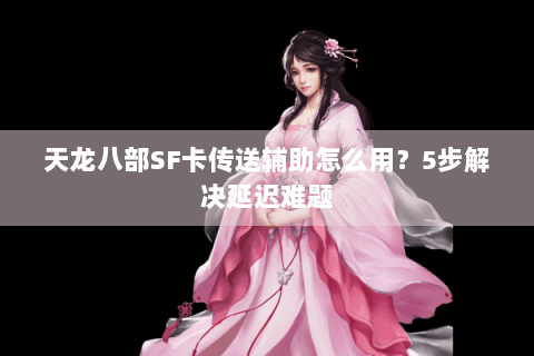 天龙八部SF卡传送辅助怎么用？5步解决延迟难题