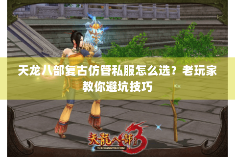 天龙八部复古仿管私服怎么选？老玩家教你避坑技巧