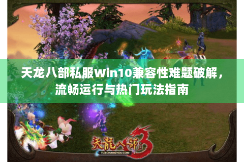 天龙八部私服Win10兼容性难题破解，流畅运行与热门玩法指南