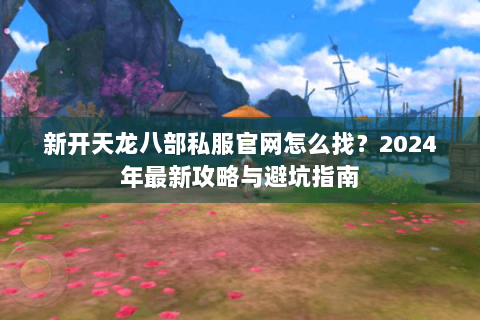 新开天龙八部私服官网怎么找？2024年最新攻略与避坑指南