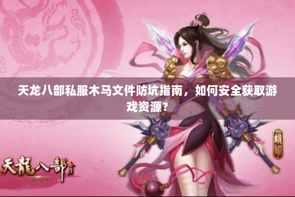 天龙八部私服木马文件防坑指南，如何安全获取游戏资源？