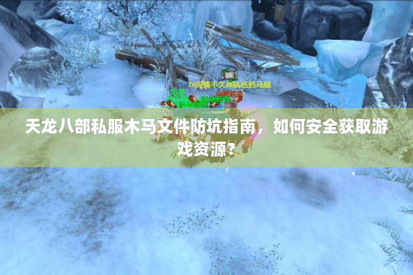 天龙八部私服木马文件防坑指南，如何安全获取游戏资源？