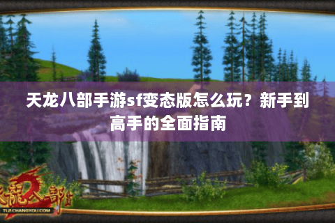 天龙八部手游sf变态版怎么玩?新手到高手的全面指南 天龙八部手游sf变态版怎么玩?新手到高手的全面指南