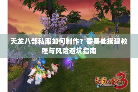 天龙八部私服如何制作？零基础搭建教程与风险避坑指南