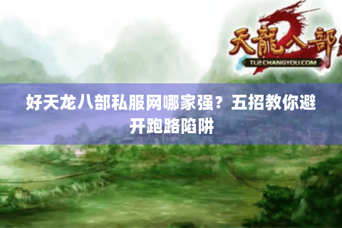好天龙八部私服网哪家强？五招教你避开跑路陷阱