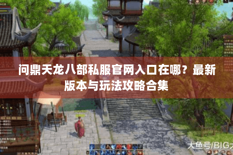 问鼎天龙八部私服官网入口在哪？最新版本与玩法攻略合集