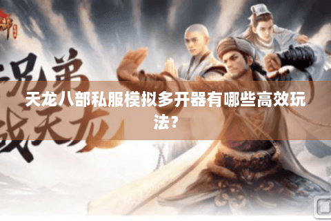 天龙八部私服模拟多开器有哪些高效玩法？