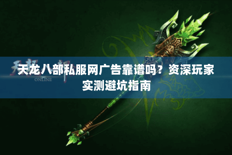 天龙八部私服网广告靠谱吗？资深玩家实测避坑指南