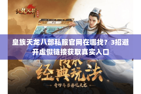皇族天龙八部私服官网在哪找？3招避开虚假链接获取真实入口