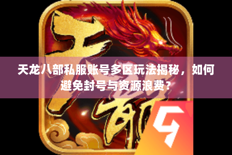 天龙八部私服账号多区玩法揭秘，如何避免封号与资源浪费？