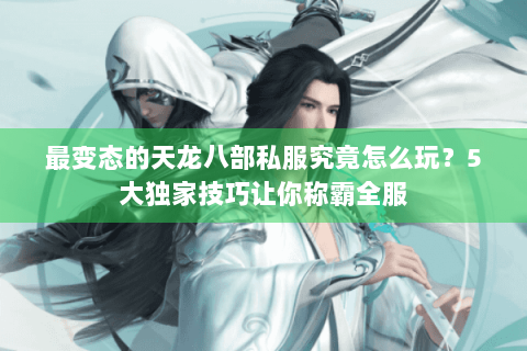 最变态的天龙八部私服究竟怎么玩？5大独家技巧让你称霸全服