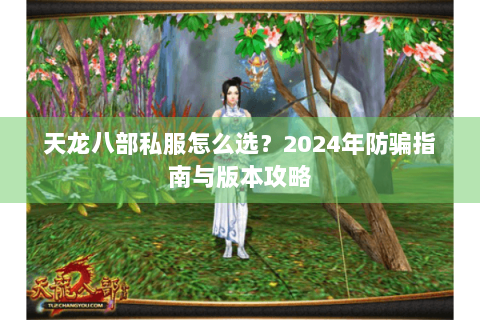 天龙八部私服怎么选？2024年防骗指南与版本攻略