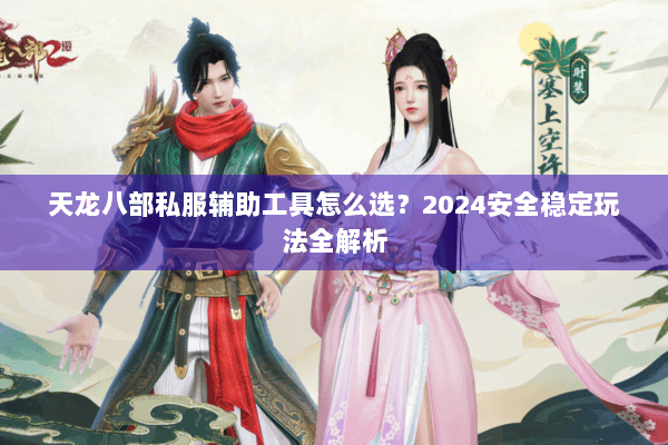 天龙八部私服辅助工具怎么选？2024安全稳定玩法全解析