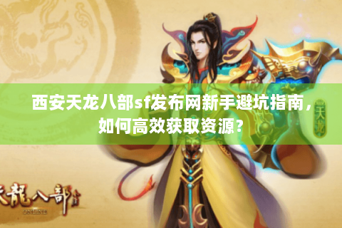 西安天龙八部sf发布网新手避坑指南，如何高效获取资源？