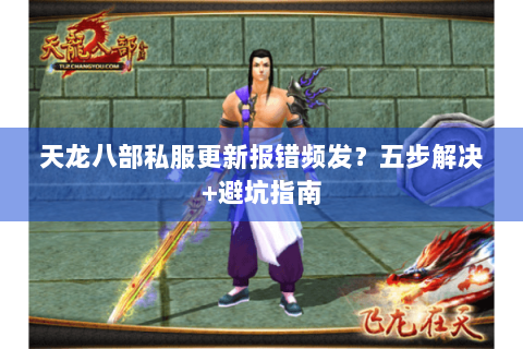 天龙八部私服更新报错频发？五步解决+避坑指南