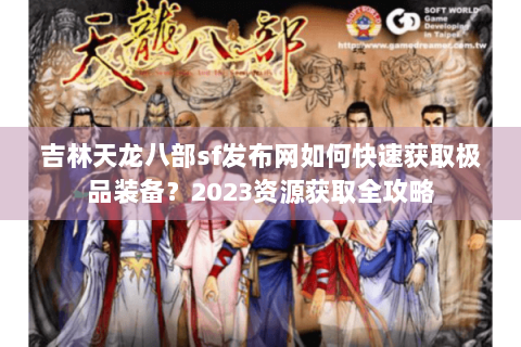 吉林天龙八部sf发布网如何快速获取极品装备？2023资源获取全攻略