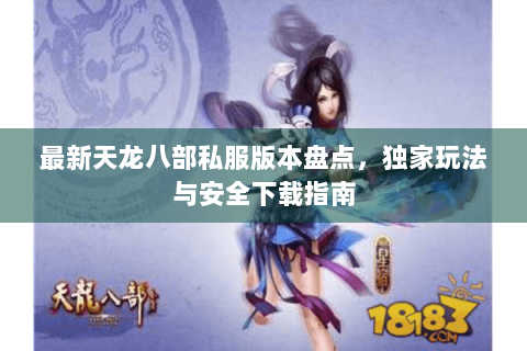最新天龙八部私服版本盘点，独家玩法与安全下载指南