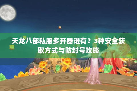 天龙八部私服多开器谁有？3种安全获取方式与防封号攻略