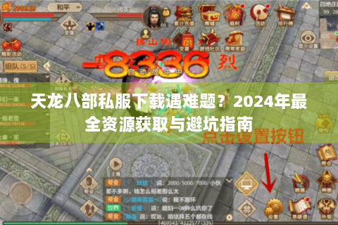 天龙八部私服下载遇难题？2024年最全资源获取与避坑指南