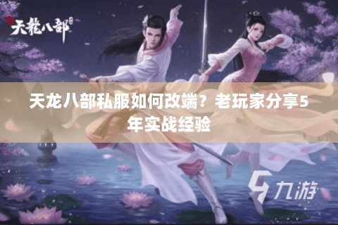 天龙八部私服如何改端？老玩家分享5年实战经验