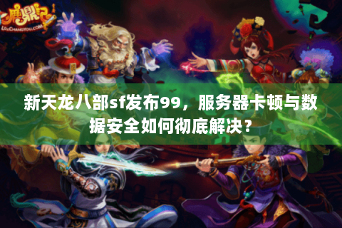新天龙八部sf发布99，服务器卡顿与数据安全如何彻底解决？
