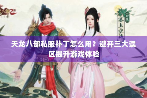 天龙八部私服补丁怎么用？避开三大误区提升游戏体验