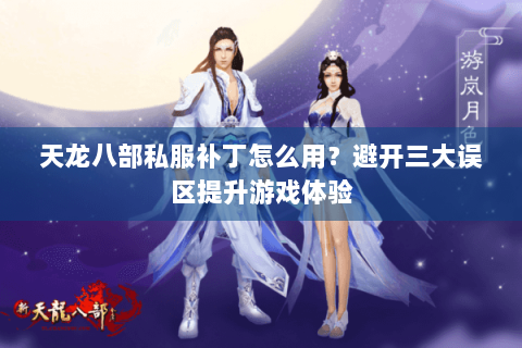 天龙八部私服补丁怎么用？避开三大误区提升游戏体验