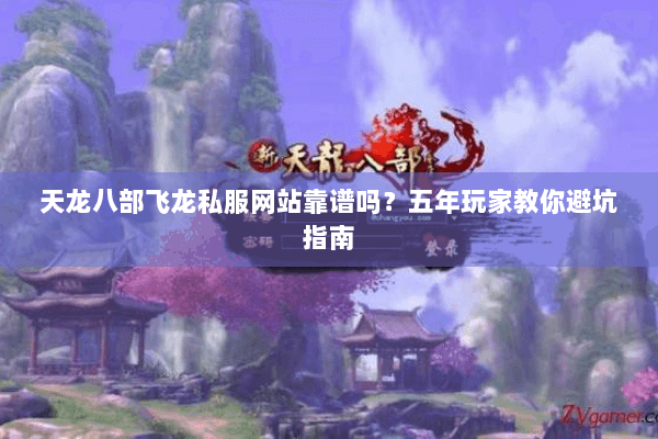天龙八部飞龙私服网站靠谱吗？五年玩家教你避坑指南