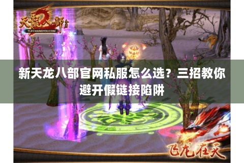 新天龙八部官网私服怎么选？三招教你避开假链接陷阱