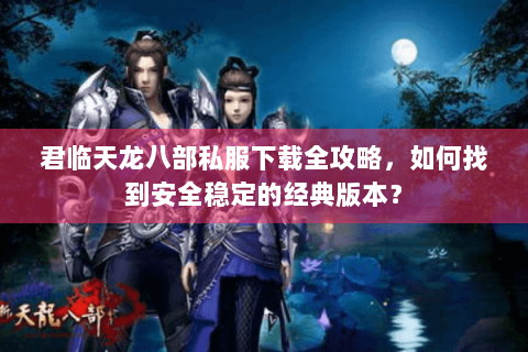 君临天龙八部私服下载全攻略，如何找到安全稳定的经典版本？