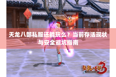 天龙八部私服还能玩么？当前存活现状与安全避坑指南