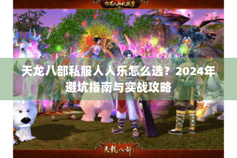 天龙八部私服人人乐怎么选？2024年避坑指南与实战攻略