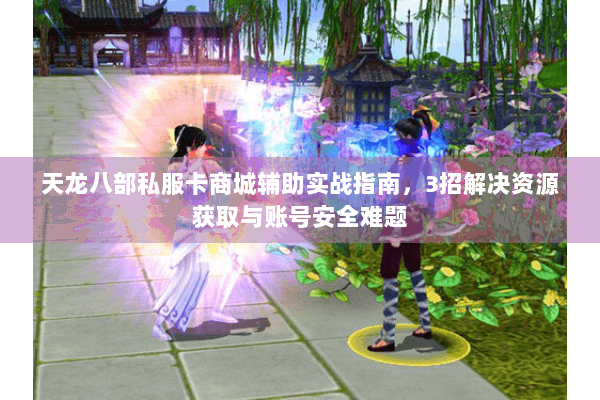 天龙八部私服卡商城辅助实战指南，3招解决资源获取与账号安全难题