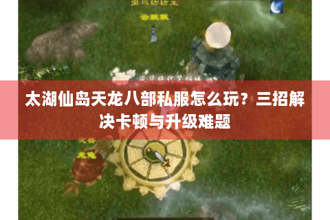 太湖仙岛天龙八部私服怎么玩？三招解决卡顿与升级难题