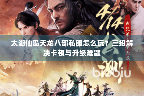 太湖仙岛天龙八部私服怎么玩？三招解决卡顿与升级难题