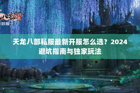 天龙八部私服最新开服怎么选？2024避坑指南与独家玩法