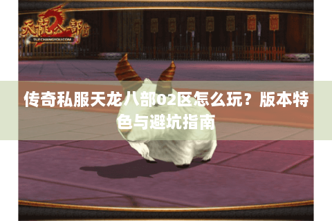 传奇私服天龙八部02区怎么玩？版本特色与避坑指南