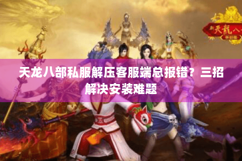 天龙八部私服解压客服端总报错？三招解决安装难题