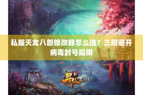 私服天龙八部修改器怎么选？三招避开病毒封号陷阱