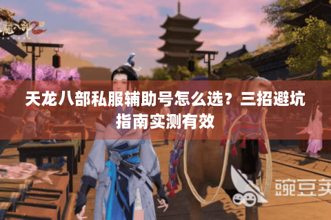 天龙八部私服辅助号怎么选？三招避坑指南实测有效