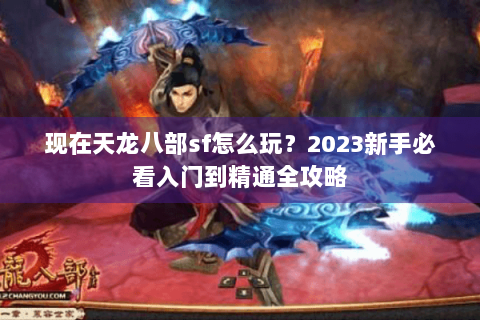 现在天龙八部sf怎么玩？2023新手必看入门到精通全攻略