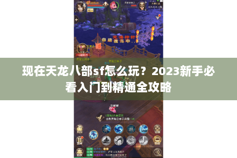 现在天龙八部sf怎么玩？2023新手必看入门到精通全攻略