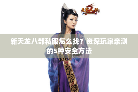 新天龙八部私服怎么找？资深玩家亲测的5种安全方法