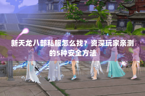 新天龙八部私服怎么找？资深玩家亲测的5种安全方法